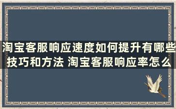 淘宝客服响应速度如何提升有哪些技巧和方法 淘宝客服响应率怎么提高